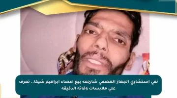 نفى استشاري الجهاز الهضمي شائعة بيع أعضاء إبراهيم شيكا.. تعرف على ملابسات وفاته الدقيقة
